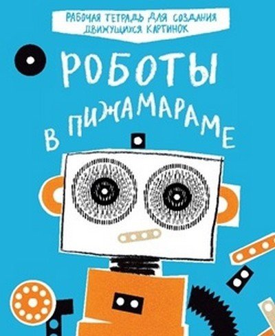 Роботы в Пижамараме. Рабочая тетрадь для создания движущихся картинок