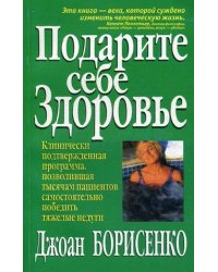 Подарите себе здоровье. Клинически подтвержденная программа, позволившая тысячам пациентов самостоятельно победить тяжелые недуги