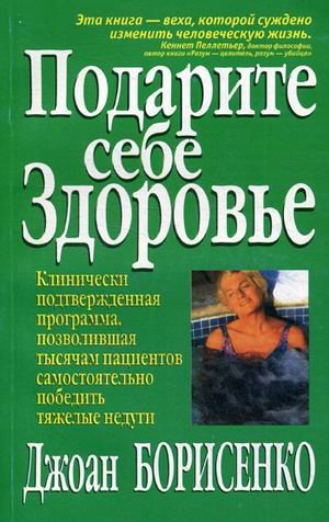 Подарите себе здоровье. Клинически подтвержденная программа, позволившая тысячам пациентов самостоятельно победить тяжелые недуги