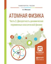 Атомная физика в 3 частях. Часть 3. Дискретность динамических переменных классической физики. Учебное пособие для академического бакалавриата