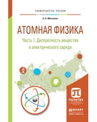 Атомная физика в 3 частях. Часть 1. Дискретность вещества и электрического заряда. Учебное пособие для академического бакалавриата
