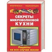 Практическая энциклопедия Секреты микроволновой кухни. Рецепты на все случаи жизни