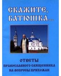 Скажите, батюшка… Ответы православного священника на вопросы прихожан