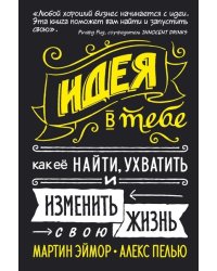 Идея в тебе. Как её найти, ухватить и изменить свою жизнь