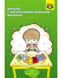 Играем с логическими блоками Дьенеша. Учебный курс для детей 4-5 лет. ФГОС