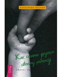 Как стать другом своему ребенку. Папа, папочка, папуля
