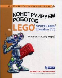 Конструируем роботов на LEGO® MINDSTORMS® Education EV3. Человек-всему мера?
