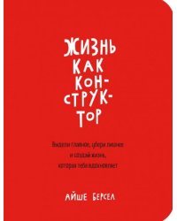 Жизнь как конструктор. Выдели главное, убери лишнее и создай жизнь, которая тебя вдохновляет