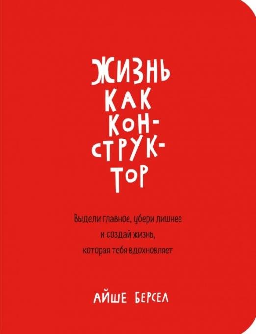 Жизнь как конструктор. Выдели главное, убери лишнее и создай жизнь, которая тебя вдохновляет