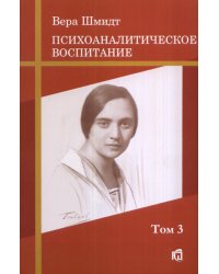 Психоаналитическое воспитание. Психоаналитические и педагогические труды. Том 3