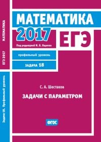 ЕГЭ 2017. Математика. Задачи с параметром. Задача 18 (профильный уровень). Рабочая тетрадь. ФГОС