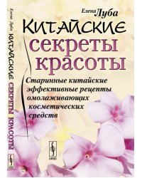 Китайские секреты красоты. Старинные китайские эффективные рецепты омолаживающих косметических средств