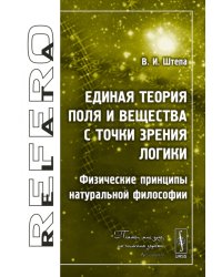 Единая теория Поля и Вещества с точки зрения Логики. Физические принципы натуральной философии