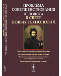 Проблема совершенствования человека в свете новых технологий. Трансгуманизм и проблема социальных рисков. Редукционизм как соблазн наук о человеке. Об идолах и идеалах биотехнологического самоизобретения человека. Как возможен совершенный человек?