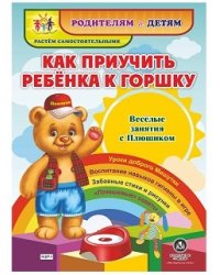 Как приучить ребенка к горшку. Веселые занятия с Плюшиком. Уроки доброго Мишутки. Воспитание навыков гигиены в игре. Забавные стихи и рисунки. "Плюшевые" советы