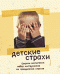 Детские страхи. Секреты воспитания: набор инструментов по преодолению страхов