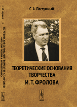 Обложка книги «Теоретические основания творчества И.Т. Фролова. Философия биологии и научный гуманизм» — Пастушный Стефан Алексеевич, ISBN 9785971016205
