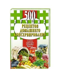 500 лучших рецептов домашнего консервирования. Соленья, маринады, компоты, варенья