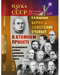 Берия и советские ученые в Атомном проекте. Выдающиеся ученые-ядерщики Советского Союза. Книга 1. №45