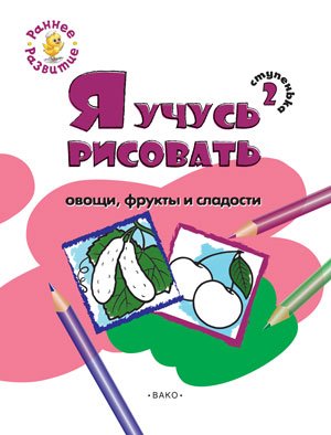 Раннее развитие Я учусь рисовать овощи, фрукты и сладости. 2 ступенька