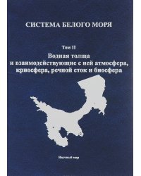 Система Белого моря. Водная толща и взаимодействующие с ней атмосфера, криосфера, речной сток и биосфера. Том 2
