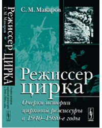 Режиссер цирка. Очерки истории цирковой режиссуры в 1940-1980-е годы