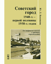 Советский город 1940-х - первой половины 1950-х годов. От творческих поисков к практике строительства