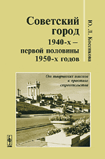 Советский город 1940-х - первой половины 1950-х годов. От творческих поисков к практике строительства