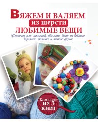 Вяжем и валяем из шерсти любимые вещи. Комплект из 3-х книг (количество томов: 3)