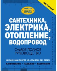 Сантехника, электрика, отопление, водопровод. Самое полное руководство 