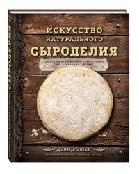 Искусство натурального сыроделия. Традиционные технологии приготовления сыра в домашних условиях