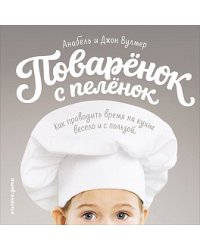 Поваренок с пеленок. Как проводить время на кухне весело и с пользой