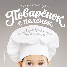 Поваренок с пеленок. Как проводить время на кухне весело и с пользой