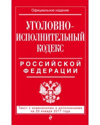 Уголовно-исполнительный кодекс Российской Федерации. Текст с изменениями и дополнениями на 20 января 2017 года