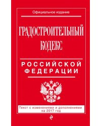 Градостроительный кодекс Российской Федерации. Текст с изменениями и дополнениями на 2017 год
