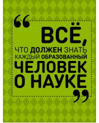 Все, что должен знать каждый образованный человек о науке