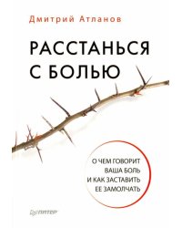 Расстанься с болью. О чем говорит ваша боль, и как заставить ее замолчать