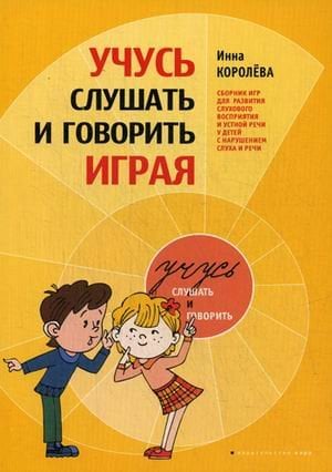 Учусь слушать и говорить играя. Сборник игр для развития слухового восприятия и устной речи у детей с нарушением слуха и речи
