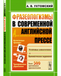 Фразеологизмы в современной английской прессе. Устойчивые словосочетания и идиоматические выражения. Более 500 оригинальных фразеологизмов
