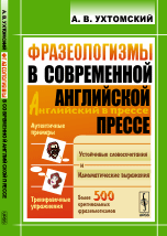 Фразеологизмы в современной английской прессе. Устойчивые словосочетания и идиоматические выражения. Более 500 оригинальных фразеологизмов