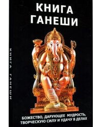 Книга Ганеши. Божество, дарующее мудрость, творческую силу и удачу в делах