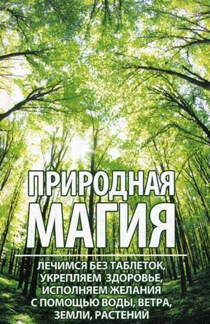 Природная магия. Лечимся без таблеток, укрепляем здоровье, исполняем желания с помощью воды, ветра, земли, растений