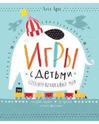 Игры с детьми. Создаем волшебный мир. Сенсорные коробки, арт-проекты, детские праздники