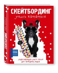 Скейтбординг. Учись кататься. Захватывающая книга-тренер для свободных людей