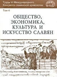 Труды VI Международного Конгресса славянской археологии. Общество, экономика, культура и искусство славян. Том 4