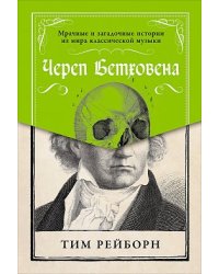 Череп Бетховена. Мрачные и загадочные истории из мира классической музыки