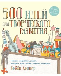 500 идей для творческого развития. Играем, изображаем, рисуем, танцуем, поем, пишем, строим, мастерим