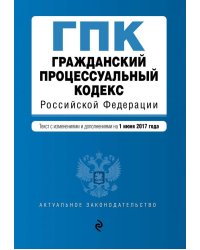 Гражданский процессуальный кодекс Российской Федерации. Текст с изменениями и дополнениями на 1 июня 2017 года