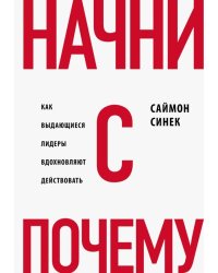Начни с "Почему?" Как выдающиеся лидеры вдохновляют действовать