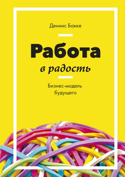Обложка книги «Работа в радость. Бизнес-модель будущего» — Бакке Деннис, ISBN 9785001007326